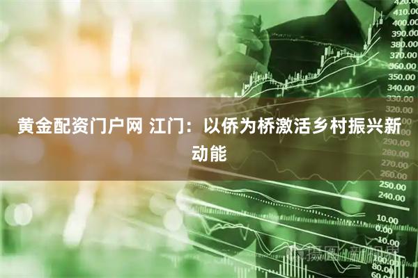 黄金配资门户网 江门：以侨为桥激活乡村振兴新动能