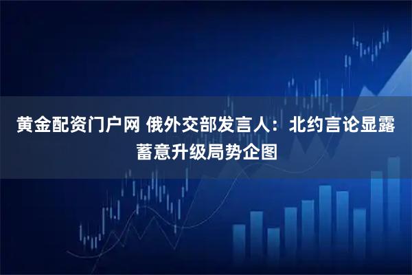 黄金配资门户网 俄外交部发言人：北约言论显露蓄意升级局势企图