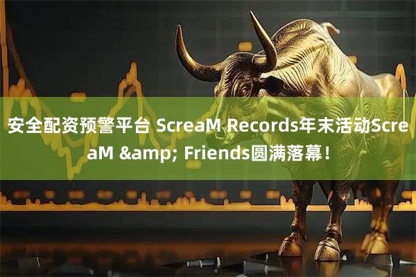安全配资预警平台 ScreaM Records年末活动ScreaM & Friends圆满落幕！