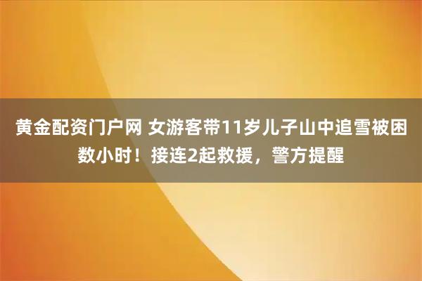 黄金配资门户网 女游客带11岁儿子山中追雪被困数小时！接连2起救援，警方提醒