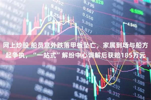 网上炒股 船员意外跌落甲板坠亡，家属到场与船方起争执，“一站式”解纷中心调解后获赔185万元