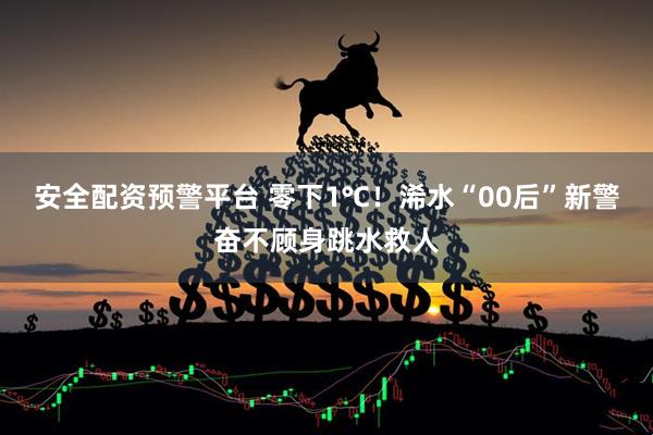 安全配资预警平台 零下1℃！浠水“00后”新警奋不顾身跳水救人