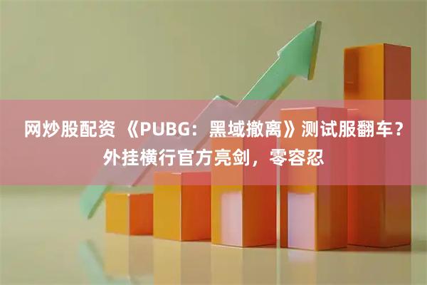 网炒股配资 《PUBG：黑域撤离》测试服翻车？外挂横行官方亮剑，零容忍