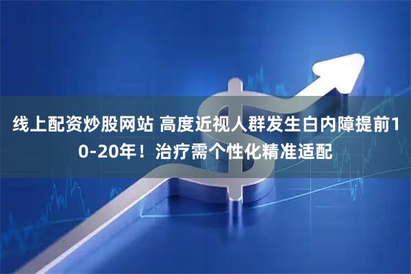 线上配资炒股网站 高度近视人群发生白内障提前10-20年！治疗需个性化精准适配