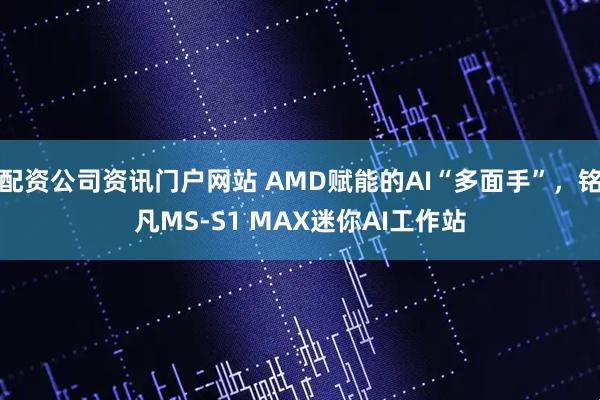 配资公司资讯门户网站 AMD赋能的AI“多面手”，铭凡MS-S1 MAX迷你AI工作站