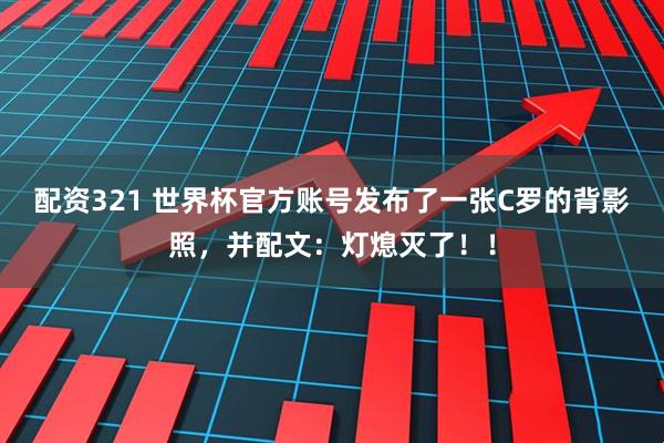 配资321 世界杯官方账号发布了一张C罗的背影照，并配文：灯熄灭了！！