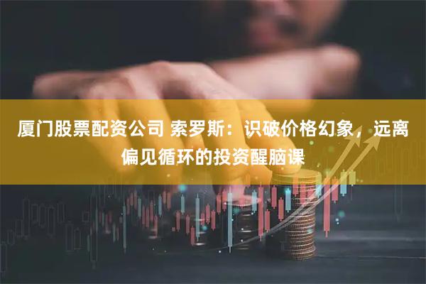 厦门股票配资公司 索罗斯：识破价格幻象，远离偏见循环的投资醒脑课