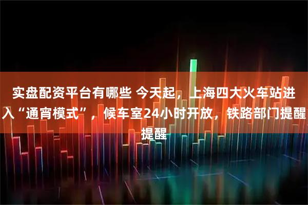 实盘配资平台有哪些 今天起，上海四大火车站进入“通宵模式”，候车室24小时开放，铁路部门提醒