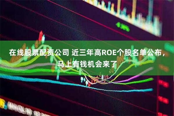 在线股票配资公司 近三年高ROE个股名单公布，马上有钱机会来了