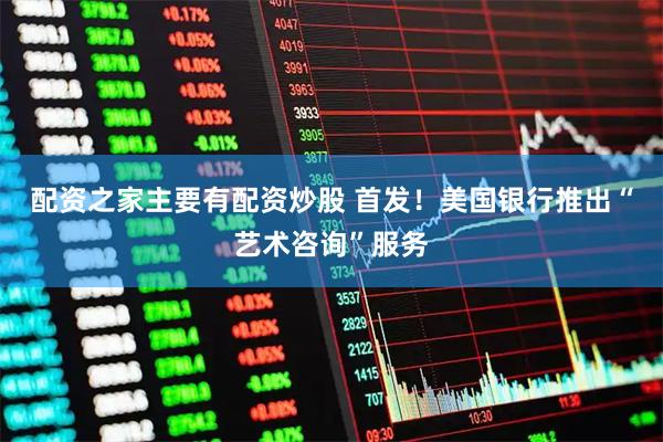 配资之家主要有配资炒股 首发！美国银行推出“艺术咨询”服务