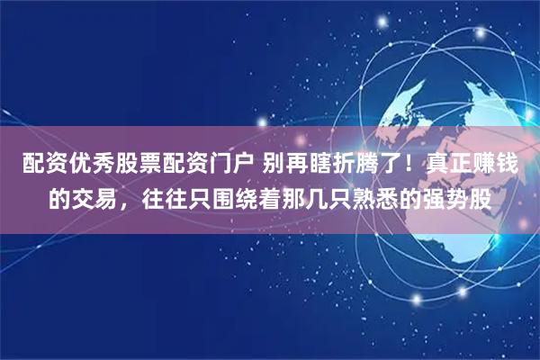 配资优秀股票配资门户 别再瞎折腾了！真正赚钱的交易，往往只围绕着那几只熟悉的强势股