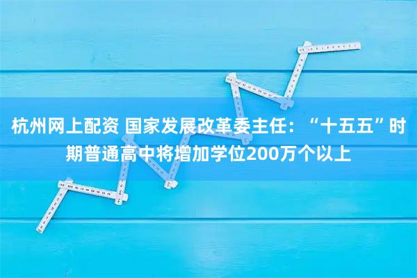 杭州网上配资 国家发展改革委主任：“十五五”时期普通高中将增加学位200万个以上