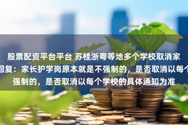 股票配资平台平台 苏桂浙粤等地多个学校取消家长护学岗，有关部门回复：家长护学岗原本就是不强制的，是否取消以每个学校的具体通知为准