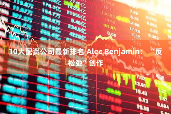 10大配资公司最新排名 Alec Benjamin： “反松弛”创作