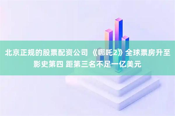 北京正规的股票配资公司 《哪吒2》全球票房升至影史第四 距第三名不足一亿美元