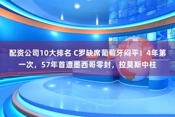 配资公司10大排名 C罗缺席葡萄牙闷平！4年第一次，57年首遭墨西哥零封，拉莫斯中柱