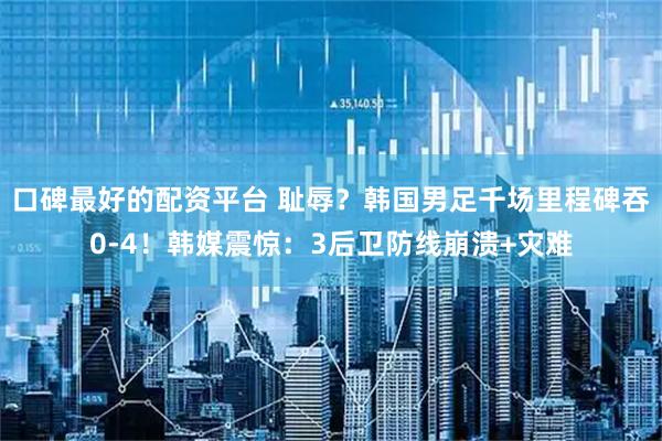 口碑最好的配资平台 耻辱？韩国男足千场里程碑吞0-4！韩媒震惊：3后卫防线崩溃+灾难