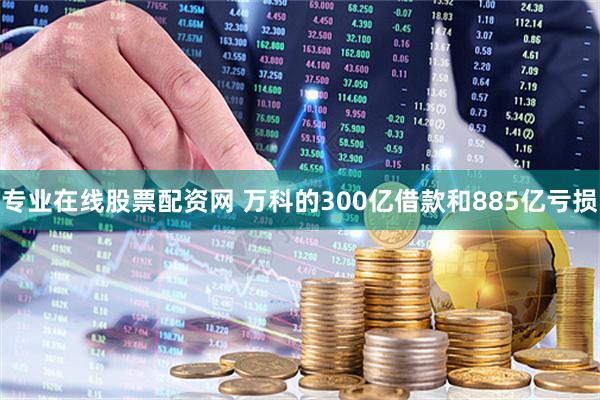 专业在线股票配资网 万科的300亿借款和885亿亏损