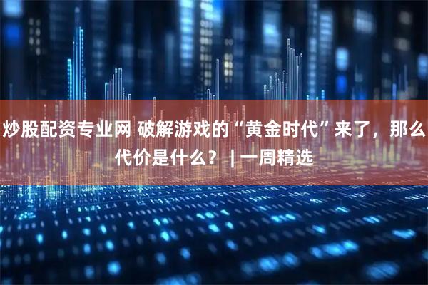 炒股配资专业网 破解游戏的“黄金时代”来了，那么代价是什么？ | 一周精选