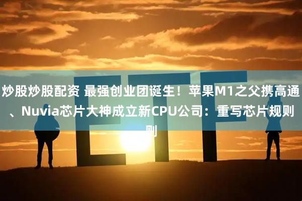 炒股炒股配资 最强创业团诞生！苹果M1之父携高通、Nuvia芯片大神成立新CPU公司：重写芯片规则