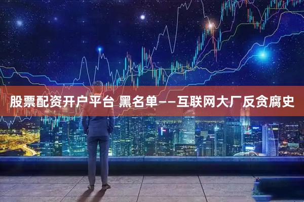 股票配资开户平台 黑名单——互联网大厂反贪腐史