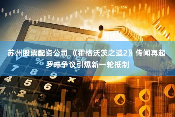 苏州股票配资公司 《霍格沃茨之遗2》传闻再起 罗琳争议引爆新一轮抵制