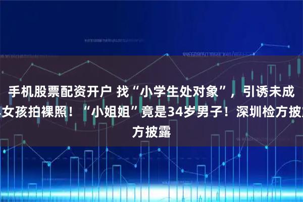 手机股票配资开户 找“小学生处对象”，引诱未成年女孩拍裸照！“小姐姐”竟是34岁男子！深圳检方披露