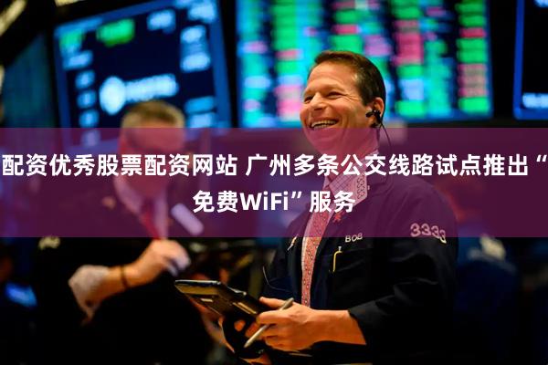 配资优秀股票配资网站 广州多条公交线路试点推出“免费WiFi”服务