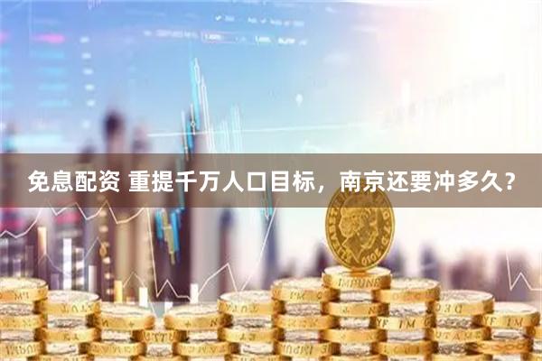 免息配资 重提千万人口目标，南京还要冲多久？