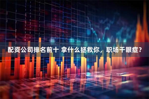 配资公司排名前十 拿什么拯救你，职场干眼症？