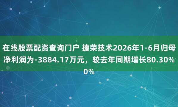 在线股票配资查询门户 捷荣技术2026年1-6月归母净利润为-3884.17万元，较去年同期增长80.30%