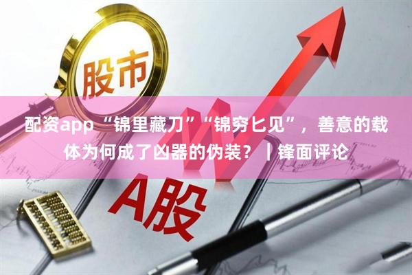 配资app “锦里藏刀”“锦穷匕见”，善意的载体为何成了凶器的伪装？｜锋面评论